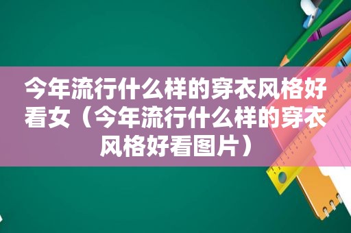 今年流行什么样的穿衣风格好看女（今年流行什么样的穿衣风格好看图片）