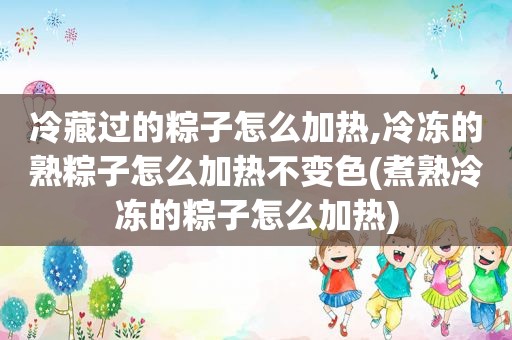 冷藏过的粽子怎么加热,冷冻的熟粽子怎么加热不变色(煮熟冷冻的粽子怎么加热)