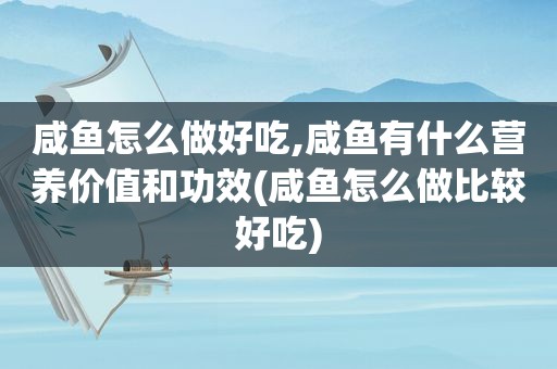 咸鱼怎么做好吃,咸鱼有什么营养价值和功效(咸鱼怎么做比较好吃)