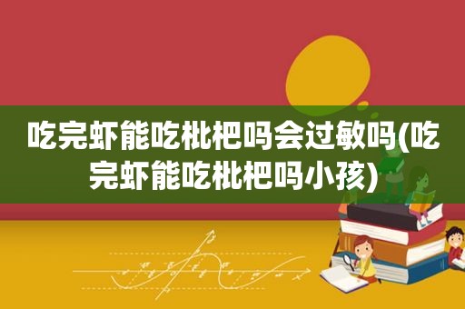 吃完虾能吃枇杷吗会过敏吗(吃完虾能吃枇杷吗小孩)