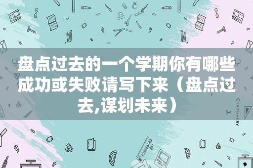 盘点过去的一个学期你有哪些成功或失败请写下来（盘点过去,谋划未来）