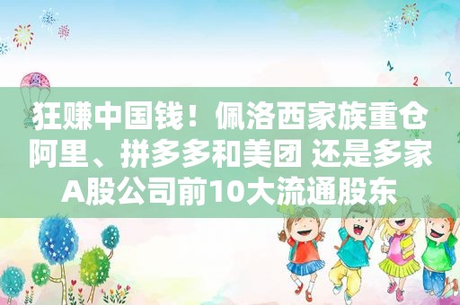 狂赚中国钱！佩洛西家族重仓阿里、拼多多和美团 还是多家A股公司前10大流通股东