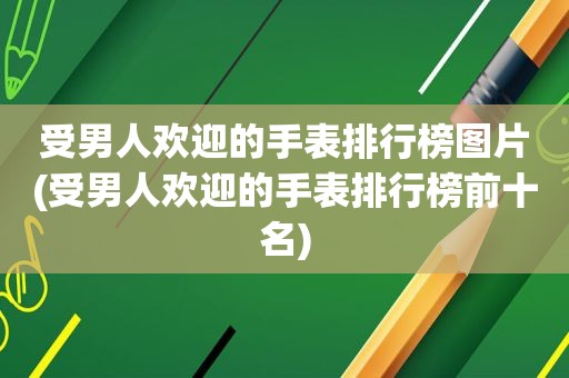 受男人欢迎的手表排行榜图片(受男人欢迎的手表排行榜前十名)