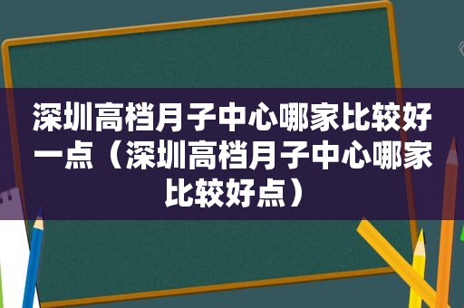 深圳高档月子中心哪家比较好一点（深圳高档月子中心哪家比较好点）