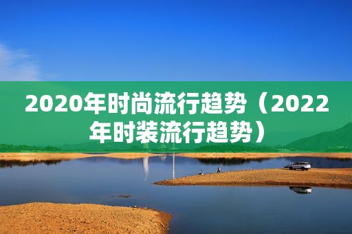 2020年时尚流行趋势（2022年时装流行趋势）