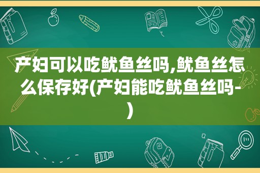 产妇可以吃鱿鱼丝吗,鱿鱼丝怎么保存好(产妇能吃鱿鱼丝吗-)