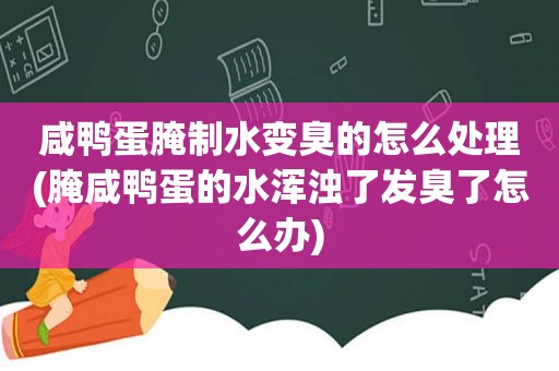 咸鸭蛋腌制水变臭的怎么处理(腌咸鸭蛋的水浑浊了发臭了怎么办)