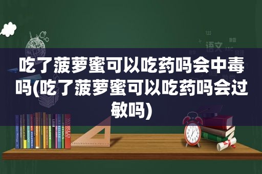 吃了菠萝蜜可以吃药吗会中毒吗(吃了菠萝蜜可以吃药吗会过敏吗)