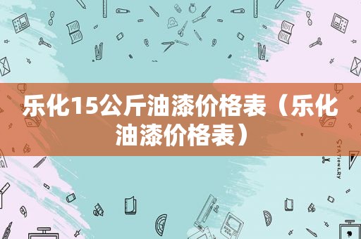 乐化15公斤油漆价格表（乐化油漆价格表）