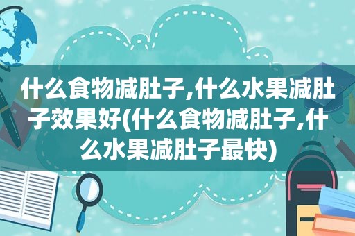 什么食物减肚子,什么水果减肚子效果好(什么食物减肚子,什么水果减肚子最快)