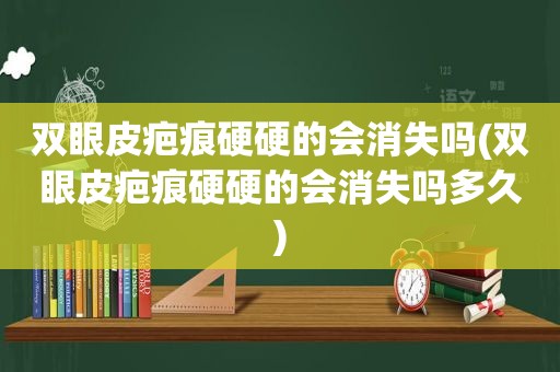 双眼皮疤痕硬硬的会消失吗(双眼皮疤痕硬硬的会消失吗多久)