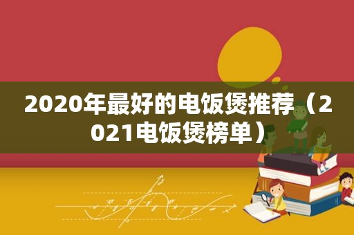 2020年最好的电饭煲推荐（2021电饭煲榜单）