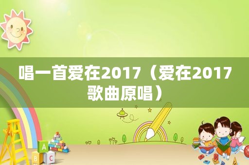 唱一首爱在2017（爱在2017歌曲原唱）