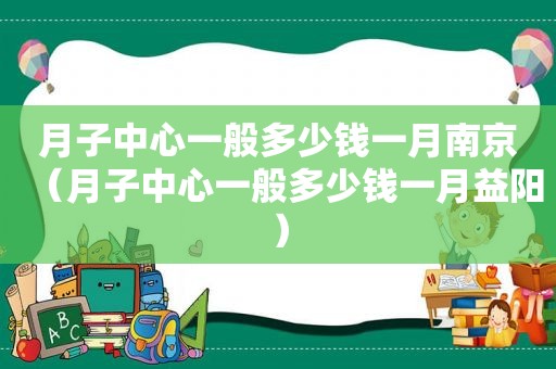 月子中心一般多少钱一月南京（月子中心一般多少钱一月益阳）