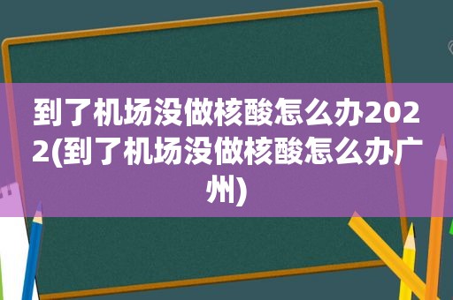 到了机场没做核酸怎么办2022(到了机场没做核酸怎么办广州)