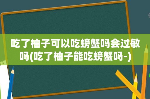 吃了柚子可以吃螃蟹吗会过敏吗(吃了柚子能吃螃蟹吗-)