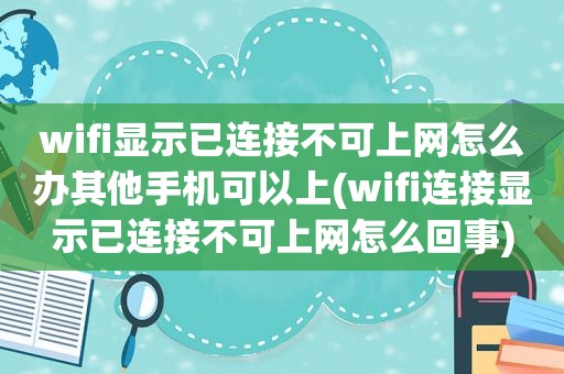 wifi显示已连接不可上网怎么办其他手机可以上(wifi连接显示已连接不可上网怎么回事)