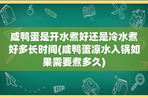 咸鸭蛋是开水煮好还是冷水煮好多长时间(咸鸭蛋凉水入锅如果需要煮多久)