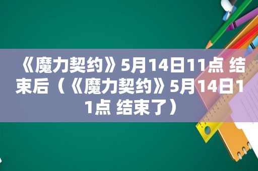 《魔力契约》5月14日11点 结束后（《魔力契约》5月14日11点 结束了）