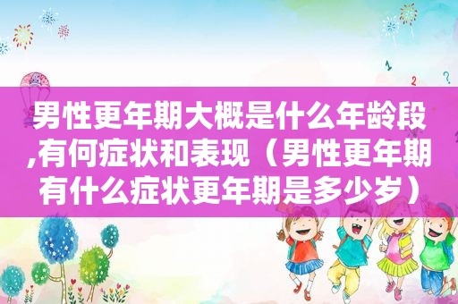 男性更年期大概是什么年龄段,有何症状和表现（男性更年期有什么症状更年期是多少岁）