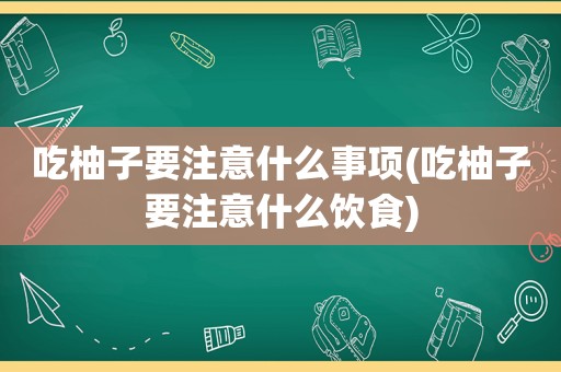 吃柚子要注意什么事项(吃柚子要注意什么饮食)