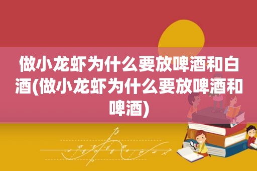 做小龙虾为什么要放啤酒和白酒(做小龙虾为什么要放啤酒和啤酒)