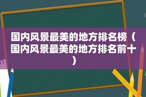 国内风景最美的地方排名榜（国内风景最美的地方排名前十）