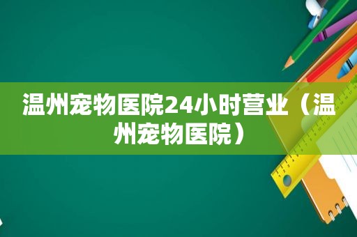 温州宠物医院24小时营业（温州宠物医院）