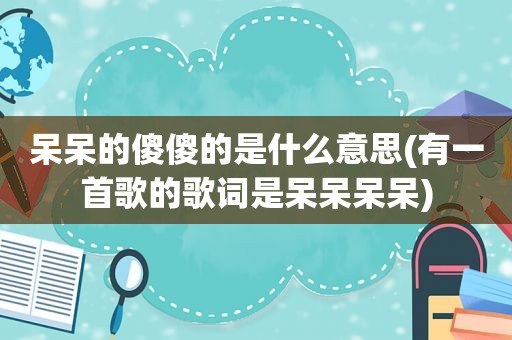 呆呆的傻傻的是什么意思(有一首歌的歌词是呆呆呆呆)