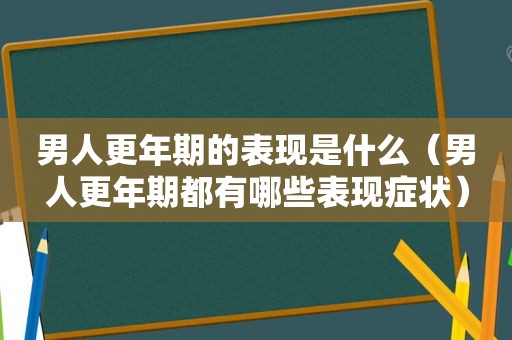 男人更年期的表现是什么（男人更年期都有哪些表现症状）