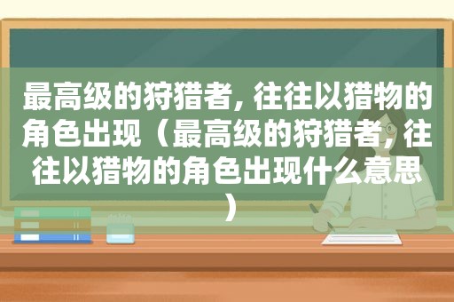 最高级的狩猎者, 往往以猎物的角色出现（最高级的狩猎者, 往往以猎物的角色出现什么意思）