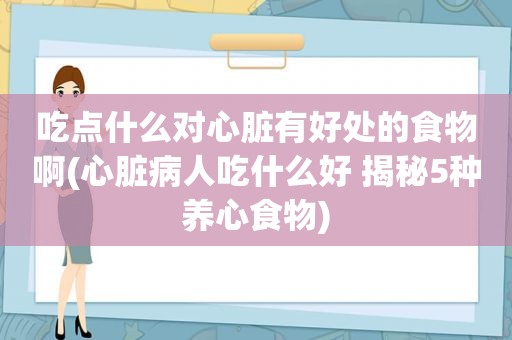 吃点什么对心脏有好处的食物啊(心脏病人吃什么好 揭秘5种养心食物)