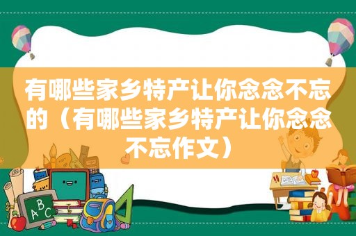 有哪些家乡特产让你念念不忘的（有哪些家乡特产让你念念不忘作文）