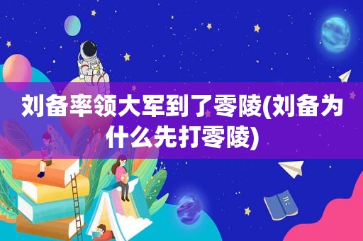 刘备率领大军到了零陵(刘备为什么先打零陵)