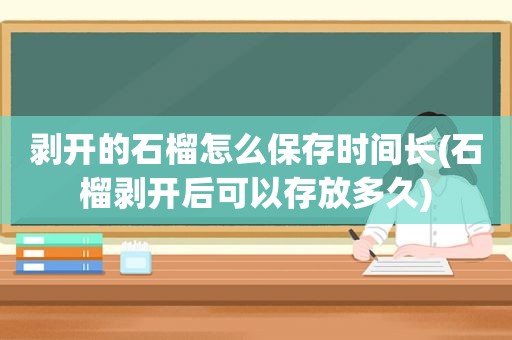 剥开的石榴怎么保存时间长(石榴剥开后可以存放多久)