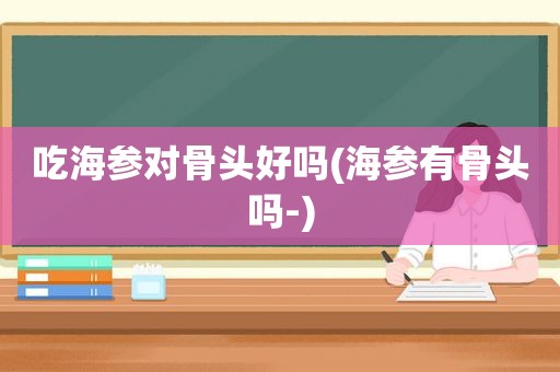 吃海参对骨头好吗(海参有骨头吗-)