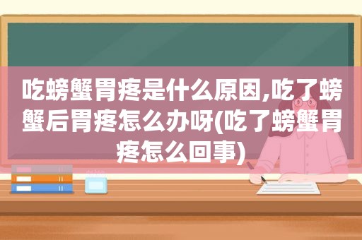 吃螃蟹胃疼是什么原因,吃了螃蟹后胃疼怎么办呀(吃了螃蟹胃疼怎么回事)