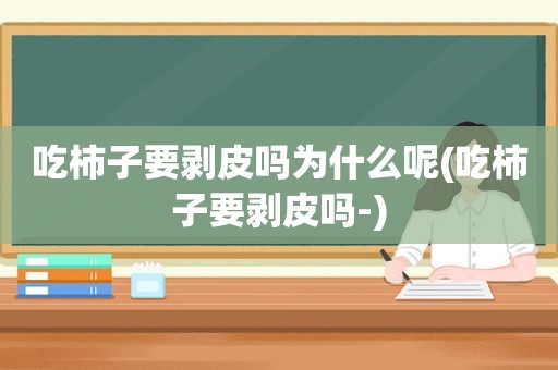 吃柿子要剥皮吗为什么呢(吃柿子要剥皮吗-)