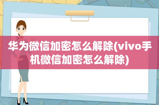 华为微信加密怎么解除(vivo手机微信加密怎么解除)