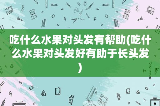 吃什么水果对头发有帮助(吃什么水果对头发好有助于长头发)