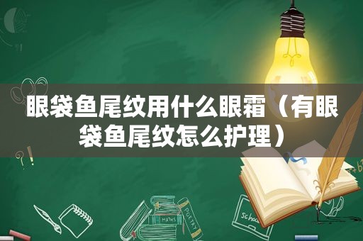 眼袋鱼尾纹用什么眼霜（有眼袋鱼尾纹怎么护理）