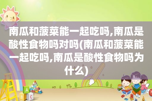 南瓜和 *** 能一起吃吗,南瓜是酸性食物吗对吗(南瓜和 *** 能一起吃吗,南瓜是酸性食物吗为什么)