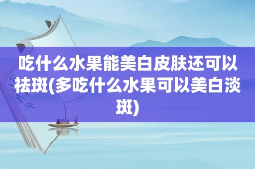 吃什么水果能美白皮肤还可以祛斑(多吃什么水果可以美白淡斑)