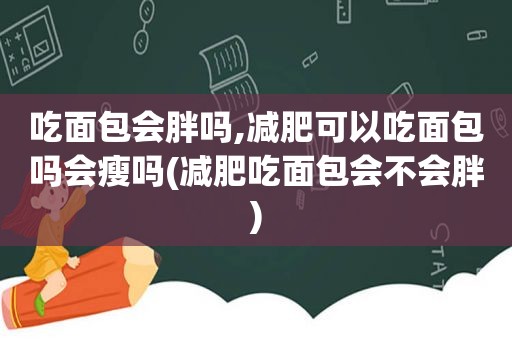 吃面包会胖吗,减肥可以吃面包吗会瘦吗(减肥吃面包会不会胖)