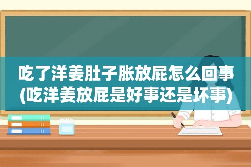 吃了洋姜肚子胀放屁怎么回事(吃洋姜放屁是好事还是坏事)