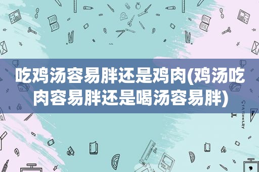 吃鸡汤容易胖还是鸡肉(鸡汤吃肉容易胖还是喝汤容易胖)