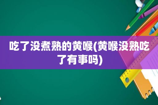 吃了没煮熟的黄喉(黄喉没熟吃了有事吗)