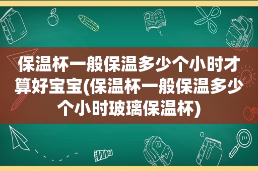 保温杯一般保温多少个小时才算好宝宝(保温杯一般保温多少个小时玻璃保温杯)