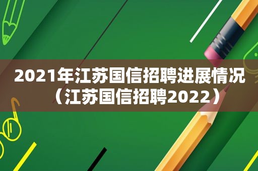 2021年江苏国信招聘进展情况（江苏国信招聘2022）