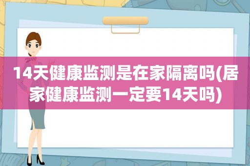 14天健康监测是在家隔离吗(居家健康监测一定要14天吗)